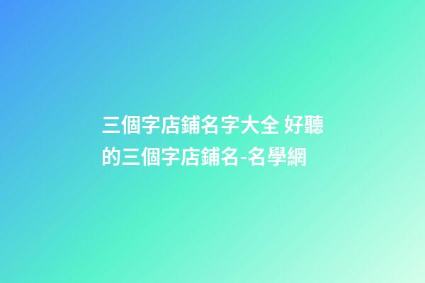 三個字店鋪名字大全 好聽的三個字店鋪名-名學網-第1張-店鋪起名-玄機派